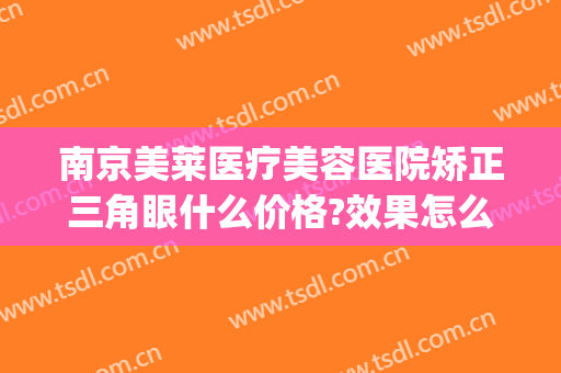南京美莱医疗美容医院矫正三角眼什么价格?效果怎么样?(南京美莱医疗美容医院正规吗)