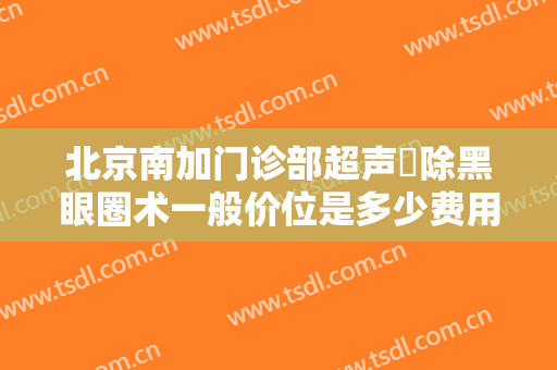 北京南加门诊部超声袪除黑眼圈术一般价位是多少费用?可靠吗?