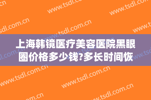 上海韩镜医疗美容医院黑眼圈价格多少钱?多长时间恢复?(上海韩镜医疗美容医院怎么样?)