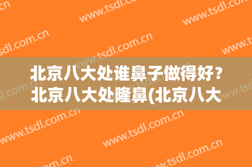 北京八大处谁鼻子做得好？北京八大处隆鼻(北京八大处谁做鼻子比较好好)