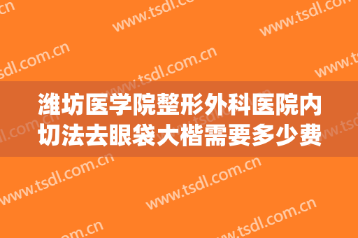 潍坊医学院整形外科医院内切法去眼袋大楷需要多少费用?靠谱吗?(潍坊人民医院割眼袋怎么样)