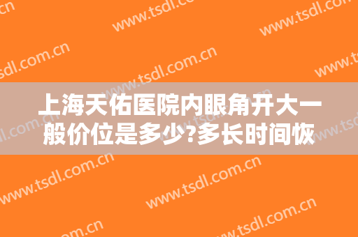 上海天佑医院内眼角开大一般价位是多少?多长时间恢复?