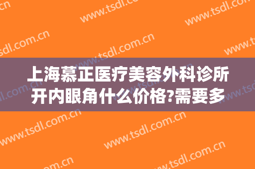 上海慕正医疗美容外科诊所开内眼角什么价格?需要多久恢复?(上海慕正医疗美容怎么样)
