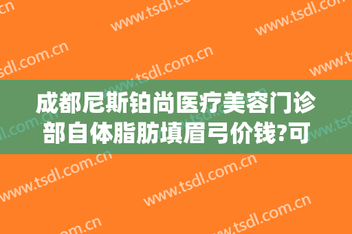 成都尼斯铂尚医疗美容门诊部自体脂肪填眉弓价钱?可靠吗?(成都尼斯铂尚整形医院)