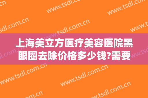 上海美立方医疗美容医院黑眼圈去除价格多少钱?需要多久恢复?(祛除黑眼圈医美)