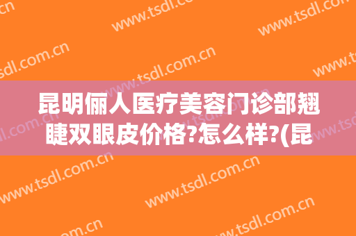 昆明俪人医疗美容门诊部翘睫双眼皮价格?怎么样?(昆明美睫哪里比较好)