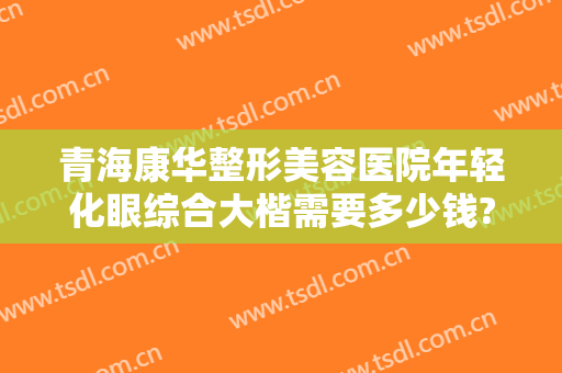 青海康华整形美容医院年轻化眼综合大楷需要多少钱?怎么样?