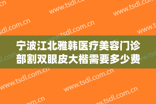 宁波江北雅韩医疗美容门诊部割双眼皮大楷需要多少费用?好不好?(雅美整形医院做双眼皮怎么样)