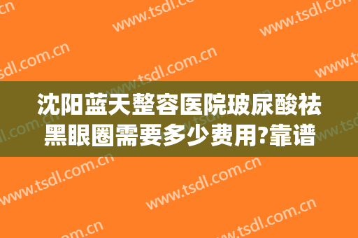 沈阳蓝天整容医院玻尿酸祛黑眼圈需要多少费用?靠谱吗?(沈阳蓝天整形美容医院好不好)