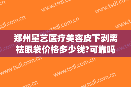 郑州星艺医疗美容皮下剥离祛眼袋价格多少钱?可靠吗?(郑州艺星整形医院)