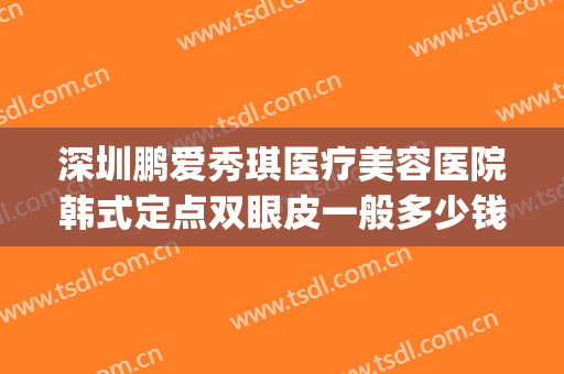 深圳鹏爱秀琪医疗美容医院韩式定点双眼皮一般多少钱?贵不贵?(鹏爱医院双眼皮价格)