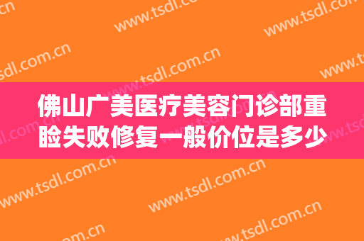 佛山广美医疗美容门诊部重睑失败修复一般价位是多少费用?怎么样?(佛山广美美容医院)