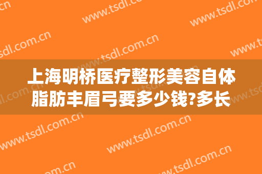 上海明桥医疗整形美容自体脂肪丰眉弓要多少钱?多长时间恢复?(上海明桥整形医院)