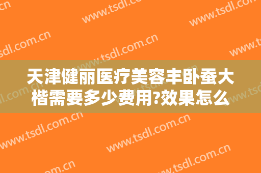 天津健丽医疗美容丰卧蚕大楷需要多少费用?效果怎么样?