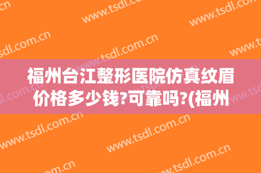 福州台江整形医院仿真纹眉价格多少钱?可靠吗?(福州哪家纹眉技术比较好)