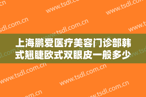上海鹏爱医疗美容门诊部韩式翘睫欧式双眼皮一般多少费用?效果怎么样?