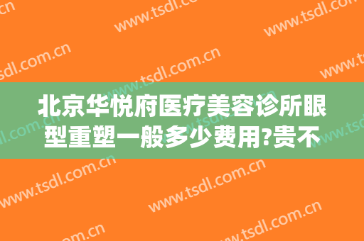 北京华悦府医疗美容诊所眼型重塑一般多少费用?贵不贵?(北京华悦府医疗美容医院)