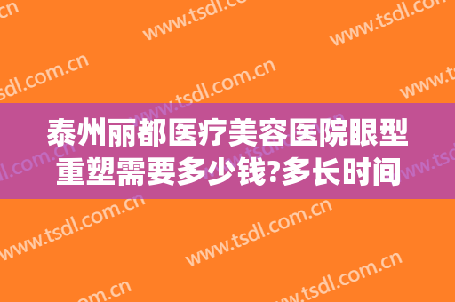 泰州丽都医疗美容医院眼型重塑需要多少钱?多长时间恢复?(泰州丽都整形医院价格)