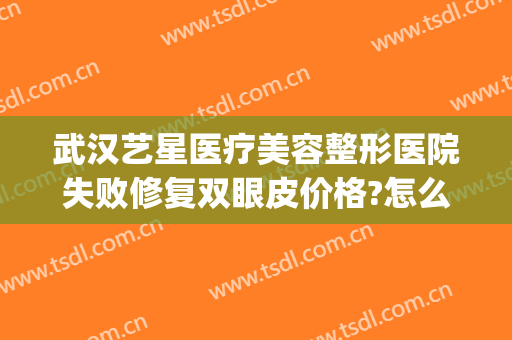 武汉艺星医疗美容整形医院失败修复双眼皮价格?怎么样?(武汉市艺星整形医院)