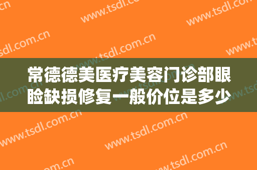 常德德美医疗美容门诊部眼睑缺损修复一般价位是多少?靠谱吗?(常德德美整形美容医院怎么样)