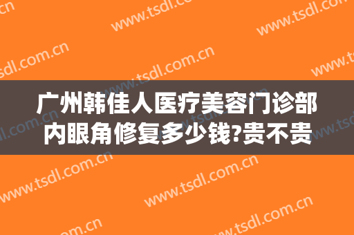 广州韩佳人医疗美容门诊部内眼角修复多少钱?贵不贵?(韩国眼修复出名医生)