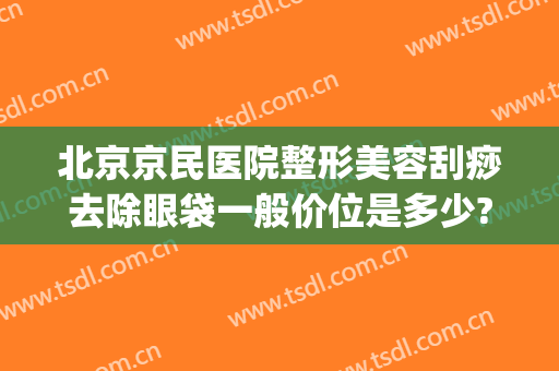 北京京民医院整形美容刮痧去除眼袋一般价位是多少?效果怎么样?(西京医院祛眼袋)