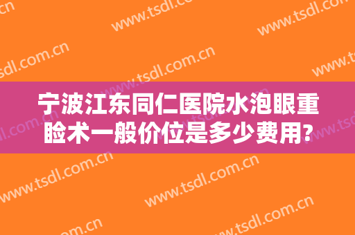 宁波江东同仁医院水泡眼重睑术一般价位是多少费用?好不好?