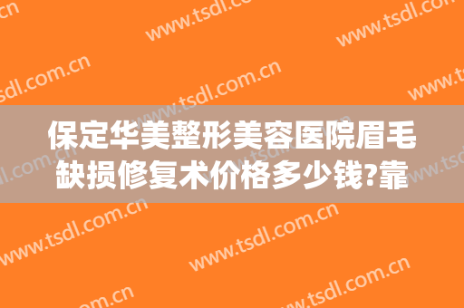 保定华美整形美容医院眉毛缺损修复术价格多少钱?靠谱吗?(保定华美整形医院瘦脸针多少钱)