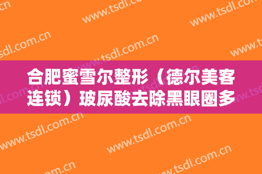 合肥蜜雪尔整形（德尔美客连锁）玻尿酸去除黑眼圈多少钱?多长时间恢复?