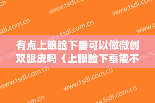 有点上眼睑下垂可以做微创双眼皮吗（上眼睑下垂能不能做双眼皮）(轻度的上睑下垂做双眼皮能改善吗)
