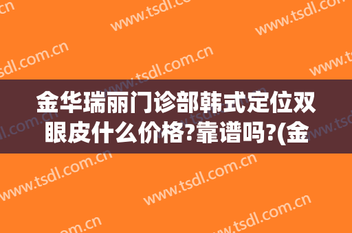 金华瑞丽门诊部韩式定位双眼皮什么价格?靠谱吗?(金华瑞丽美容整形医院简介)