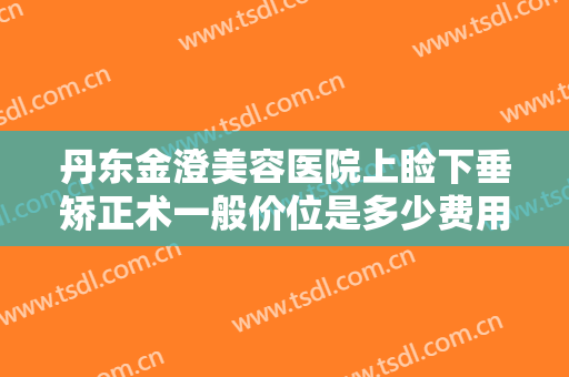 丹东金澄美容医院上睑下垂矫正术一般价位是多少费用?多长时间恢复?