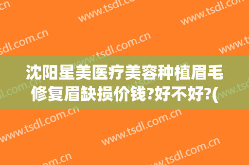 沈阳星美医疗美容种植眉毛修复眉缺损价钱?好不好?(沈阳植眉的医院)