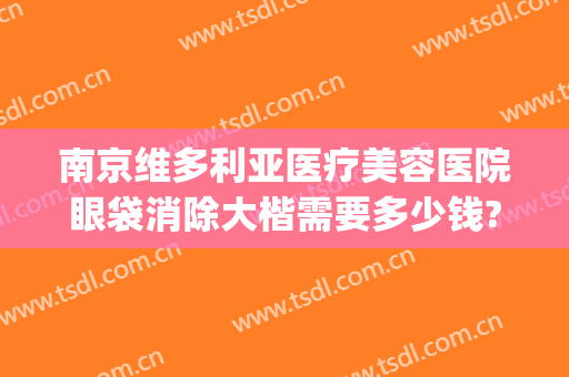 南京维多利亚医疗美容医院眼袋消除大楷需要多少钱?有哪些优势?(维多利亚整形医院做眼袋图片)