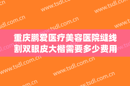重庆鹏爱医疗美容医院缝线割双眼皮大楷需要多少费用?效果怎么样?(重庆鹏爱医疗整形医院怎么样)