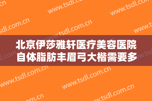 北京伊莎雅轩医疗美容医院自体脂肪丰眉弓大楷需要多少费用?需要多久恢复?