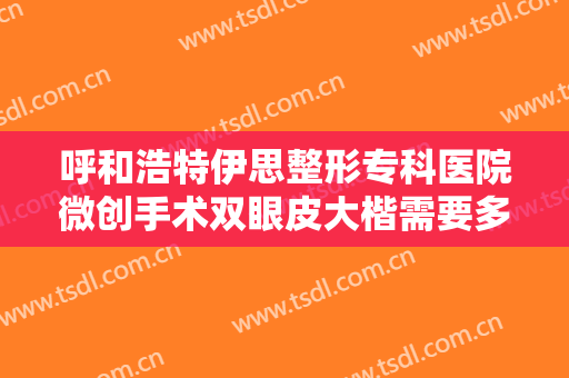 呼和浩特伊思整形专科医院微创手术双眼皮大楷需要多少费用?需要多久恢复?