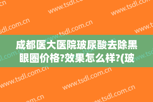 成都医大医院玻尿酸去除黑眼圈价格?效果怎么样?(玻尿酸能去黑眼圈)