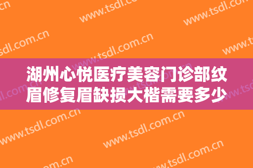 湖州心悦医疗美容门诊部纹眉修复眉缺损大楷需要多少钱?怎么样?
