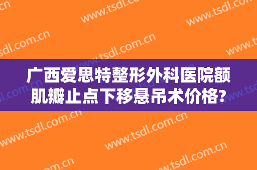 广西爱思特整形外科医院额肌瓣止点下移悬吊术价格?效果怎么样?