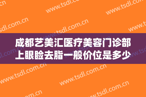 成都艺美汇医疗美容门诊部上眼睑去脂一般价位是多少钱?怎么样?(成都艺美整形)