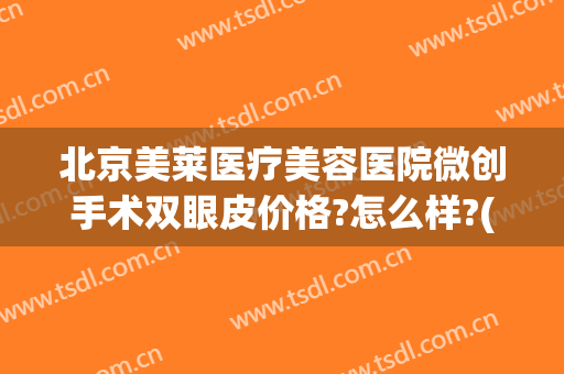 北京美莱医疗美容医院微创手术双眼皮价格?怎么样?(双眼皮微创手术费用)