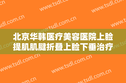 北京华韩医疗美容医院上睑提肌肌腱折叠上睑下垂治疗一般价位是多少费用?需要多久恢复?