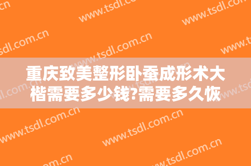 重庆致美整形卧蚕成形术大楷需要多少钱?需要多久恢复?