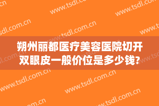 朔州丽都医疗美容医院切开双眼皮一般价位是多少钱?贵不贵?(朔州丽都整形医院电话)