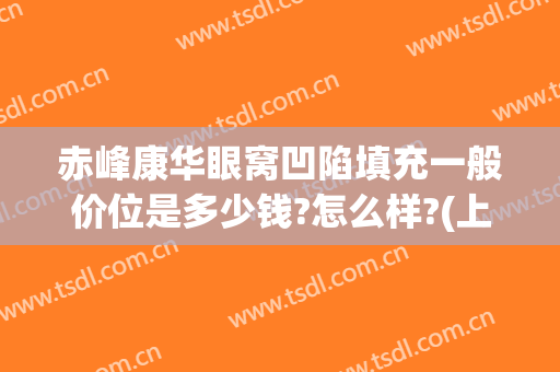 赤峰康华眼窝凹陷填充一般价位是多少钱?怎么样?(上眼窝凹陷填充价格)