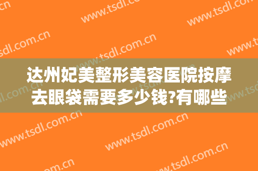 达州妃美整形美容医院按摩去眼袋需要多少钱?有哪些优势?(达州妃美整形医院怎么样)