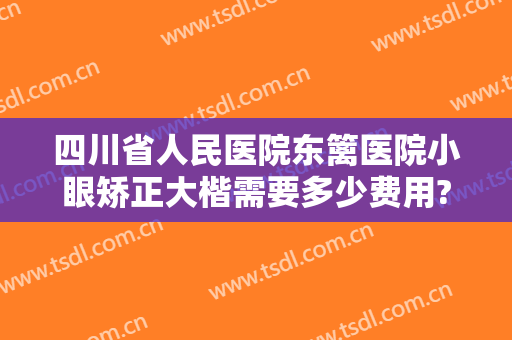 四川省人民医院东篱医院小眼矫正大楷需要多少费用?有哪些优势?