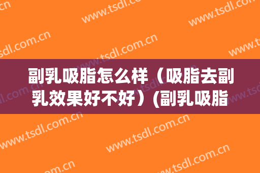 副乳吸脂怎么样（吸脂去副乳效果好不好）(副乳吸脂好还是切除好)