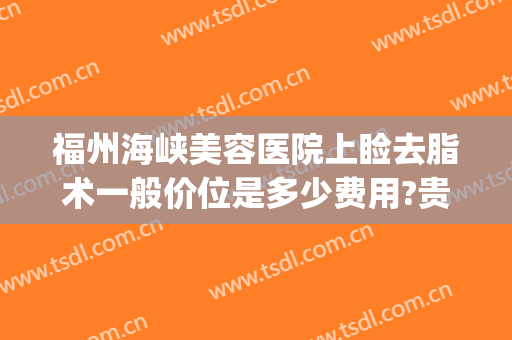 福州海峡美容医院上睑去脂术一般价位是多少费用?贵不贵?(福州海峡医疗美容整形医院)